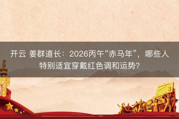 开云 姜群道长：2026丙午“赤马年”，哪些人特别适宜穿戴红色调和运势？