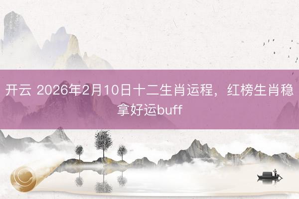 开云 2026年2月10日十二生肖运程，红榜生肖稳拿好运buff