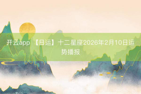 开云app 【日运】十二星座2026年2月10日运势播报