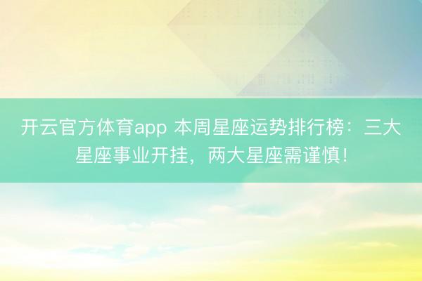 开云官方体育app 本周星座运势排行榜：三大星座事业开挂，两大星座需谨慎！