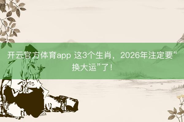 开云官方体育app 这3个生肖，2026年注定要“换大运”了！