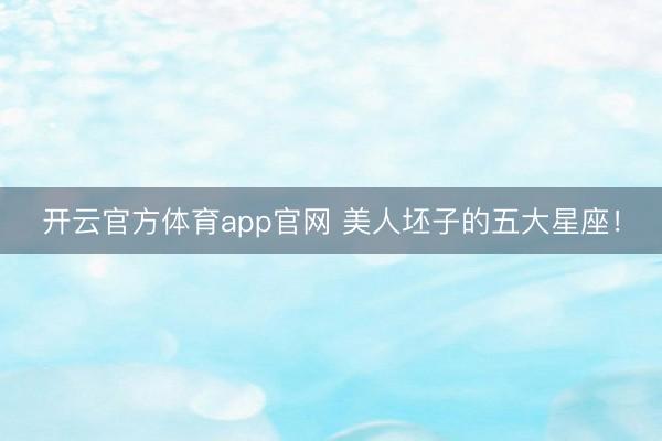 开云官方体育app官网 美人坯子的五大星座！