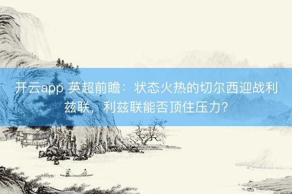 开云app 英超前瞻：状态火热的切尔西迎战利兹联，利兹联能否顶住压力？