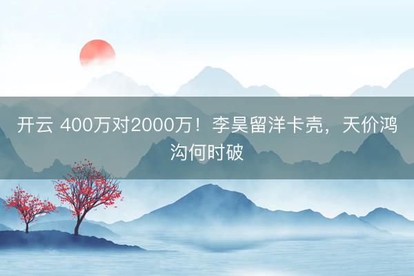 开云 400万对2000万！李昊留洋卡壳，天价鸿沟何时破