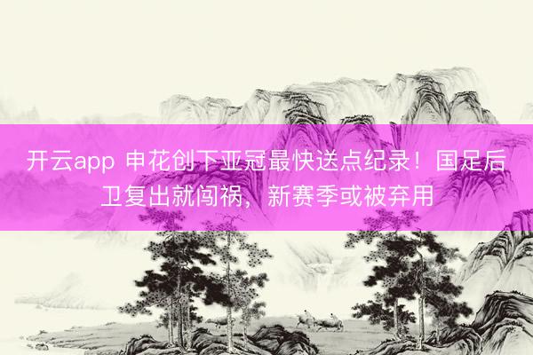 开云app 申花创下亚冠最快送点纪录！国足后卫复出就闯祸，新赛季或被弃用