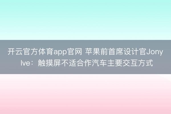 开云官方体育app官网 苹果前首席设计官Jony Ive：触摸屏不适合作汽车主要交互方式