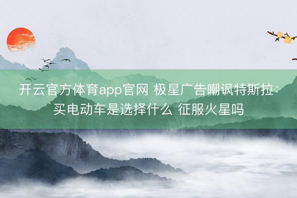 开云官方体育app官网 极星广告嘲讽特斯拉：买电动车是选择什么 征服火星吗
