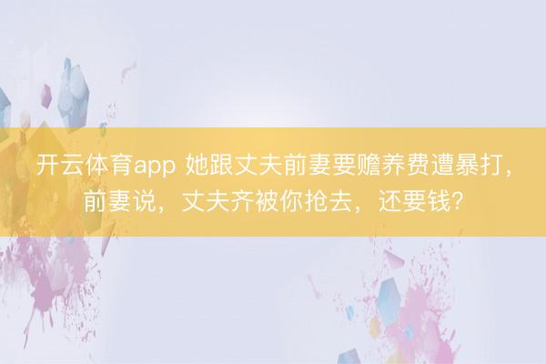 开云体育app 她跟丈夫前妻要赡养费遭暴打,前妻说,丈夫齐被你抢去,还要钱?