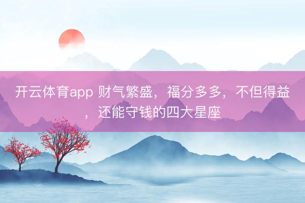 开云体育app 财气繁盛，福分多多，不但得益，还能守钱的四大星座