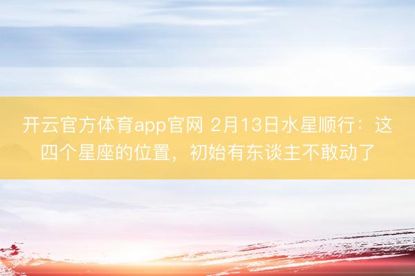 开云官方体育app官网 2月13日水星顺行：这四个星座的位置，初始有东谈主不敢动了