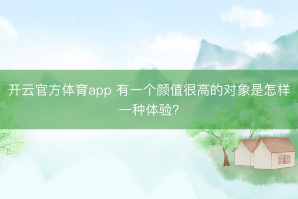 开云官方体育app 有一个颜值很高的对象是怎样一种体验？