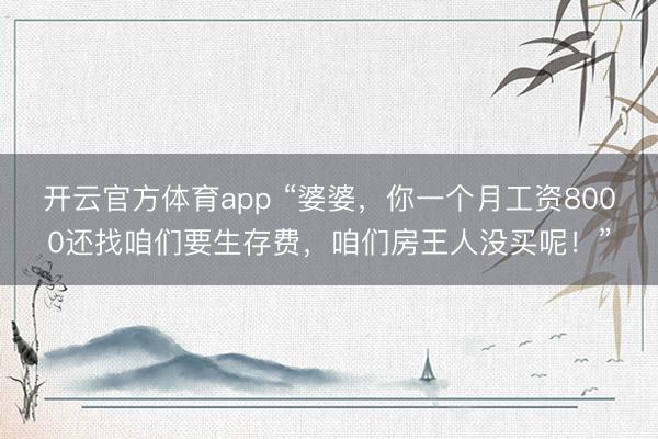 开云官方体育app “婆婆，你一个月工资8000还找咱们要生存费，咱们房王人没买呢！”