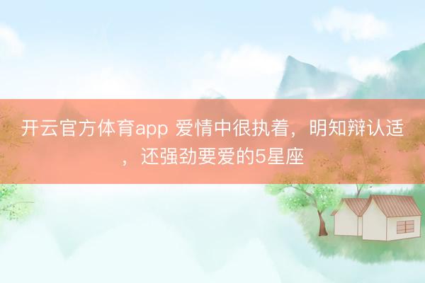 开云官方体育app 爱情中很执着,明知辩认适,还强劲要爱的5星座