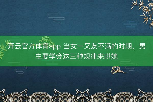 开云官方体育app 当女一又友不满的时期，男生要学会这三种规律来哄她