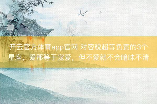 开云官方体育app官网 对容貌超等负责的3个星座，爱那等于宠爱，但不爱就不会暗昧不清