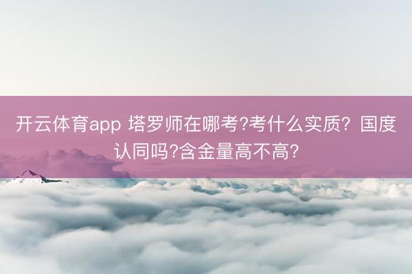 开云体育app 塔罗师在哪考?考什么实质？国度认同吗?含金量高不高？