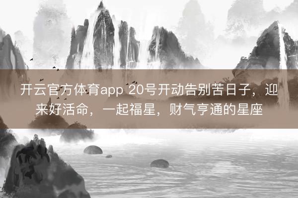 开云官方体育app 20号开动告别苦日子，迎来好活命，一起福星，财气亨通的星座