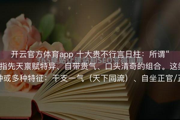 开云官方体育app 十大贵不行言日柱:所谓“贵不行言”的日柱,频繁指先天禀赋特异、自带贵气、口头清奇的组合。这类日柱经常具备以下一种或多种特征:干支一气(天下同流)、自坐正官/正印、日主专禄、杀印相生、或为特等口头(如魁罡、金神、日德)。需要相配强调的是:日柱仅为八字之一柱,的确的“贵”必须依托全局用...