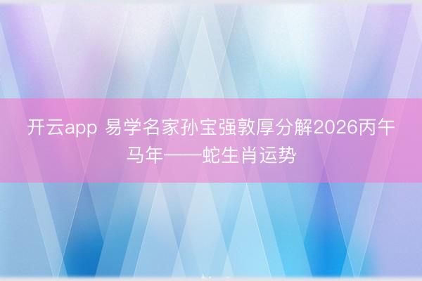 开云app 易学名家孙宝强敦厚分解2026丙午马年——蛇生肖运势