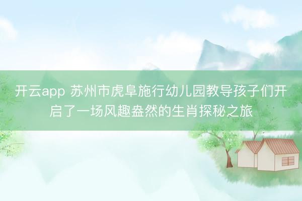 开云app 苏州市虎阜施行幼儿园教导孩子们开启了一场风趣盎然的生肖探秘之旅