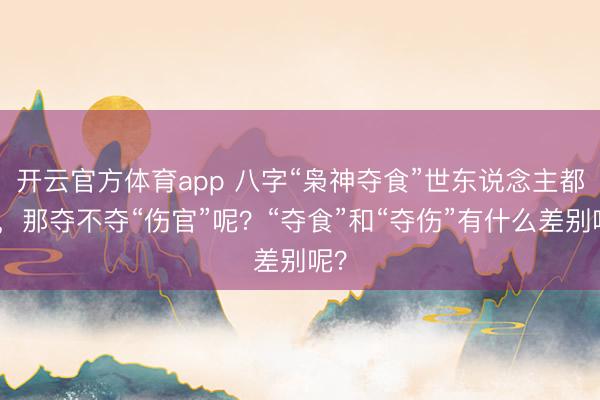 开云官方体育app 八字“枭神夺食”世东说念主都知,那夺不夺“伤官”呢?“夺食”和“夺伤”有什么差别呢?