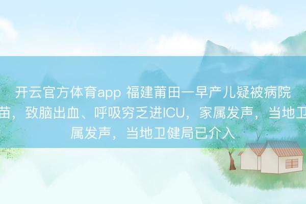 开云官方体育app 福建莆田一早产儿疑被病院违章接种疫苗，致脑出血、呼吸穷乏进ICU，家属发声，当地卫健局已介入