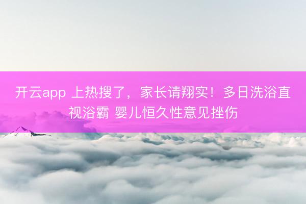 开云app 上热搜了,家长请翔实!多日洗浴直视浴霸 婴儿恒久性意见挫伤