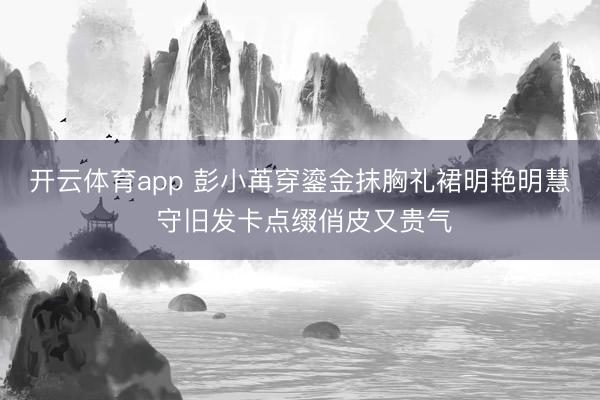 开云体育app 彭小苒穿鎏金抹胸礼裙明艳明慧 守旧发卡点缀俏皮又贵气