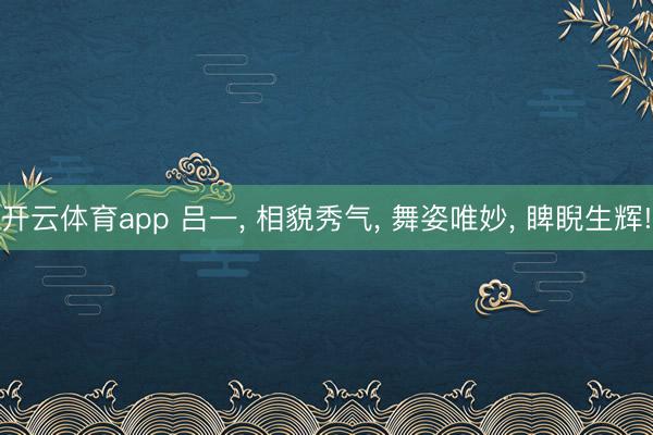 开云体育app 吕一， 相貌秀气，<a href=