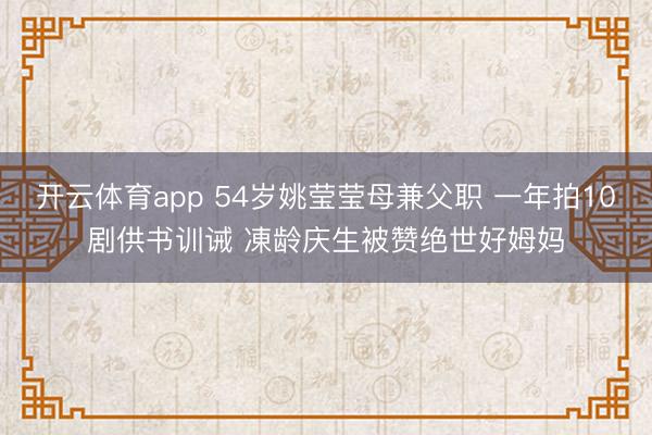 开云体育app 54岁姚莹莹母兼父职 一年拍10剧供书训诫 凍龄庆生被赞绝世好姆妈