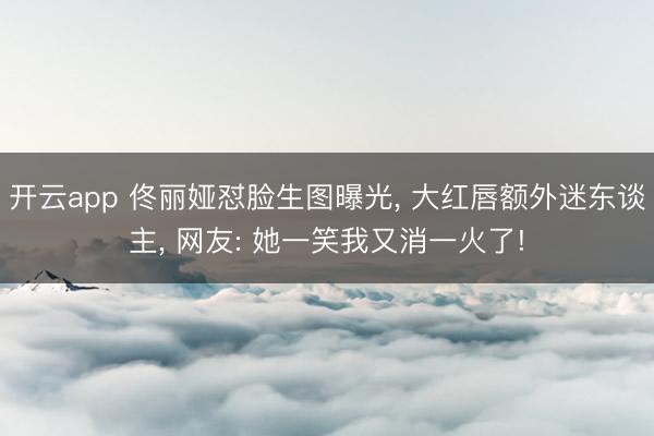 开云app 佟丽娅怼脸生图曝光， 大红唇额外迷东谈主，<a href=