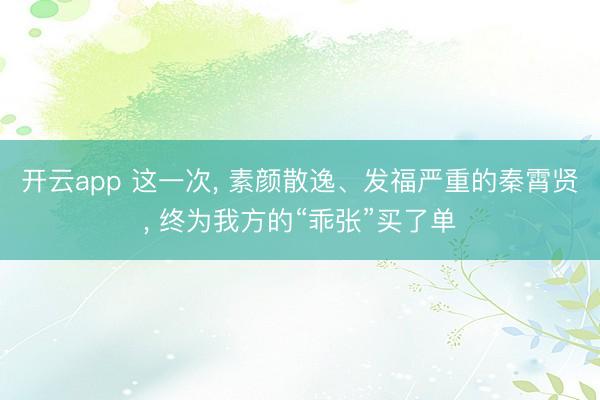 开云app 这一次, 素颜散逸、发福严重的秦霄贤, 终为我方的“乖张”买了单