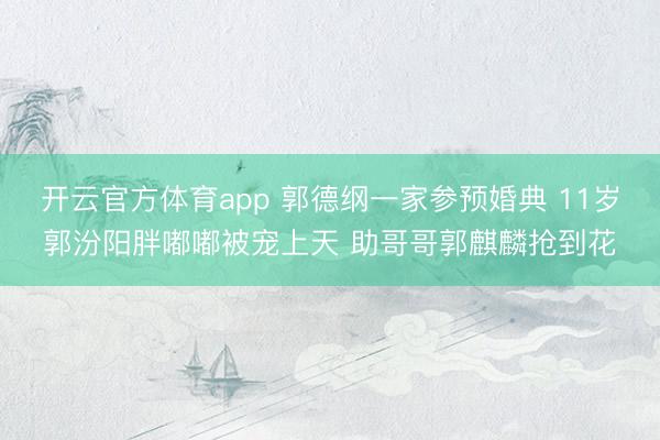 开云官方体育app 郭德纲一家参预婚典 11岁郭汾阳胖嘟嘟被宠上天 助哥哥郭麒麟抢到花