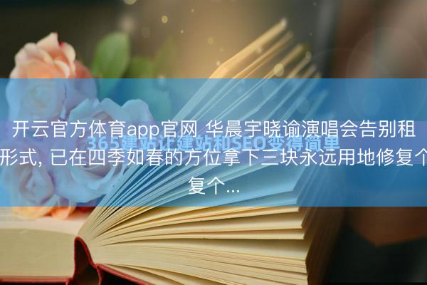 开云官方体育app官网 华晨宇晓谕演唱会告别租地形式, 已在四季如春的方位拿下三块永远用地修复个...