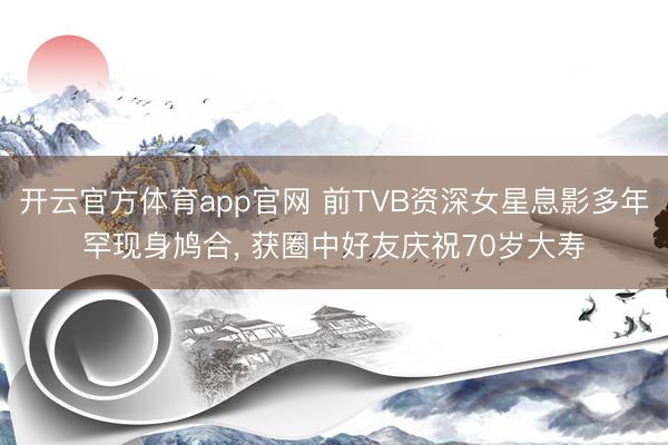 开云官方体育app官网 前TVB资深女星息影多年罕现身鸠合， 获圈中好友庆祝70岁大寿