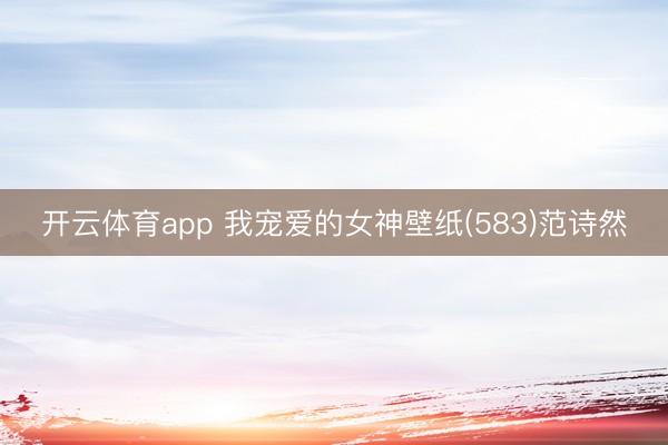 开云体育app 我宠爱的女神壁纸(583)范诗然