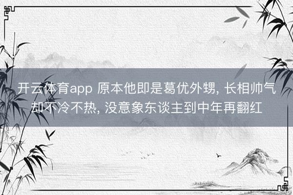 开云体育app 原本他即是葛优外甥， 长相帅气却不冷不热， 没意象东谈主到中年再翻红