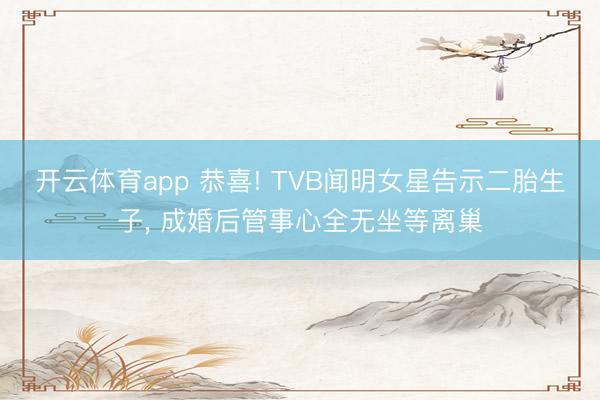开云体育app 恭喜! TVB闻明女星告示二胎生子, 成婚后管事心全无坐等离巢