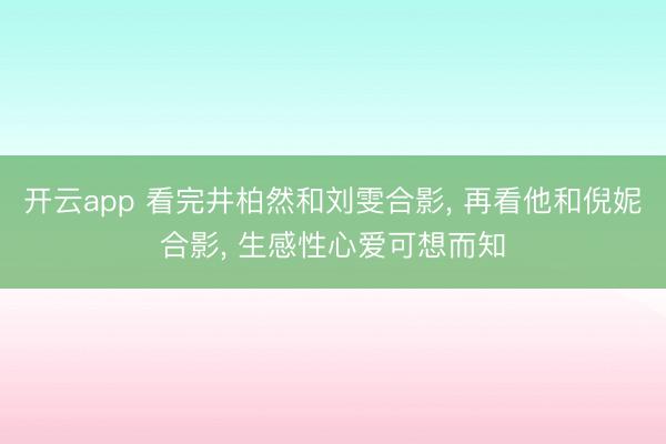 开云app 看完井柏然和刘雯合影, 再看他和倪妮合影, 生感性心爱可想而知