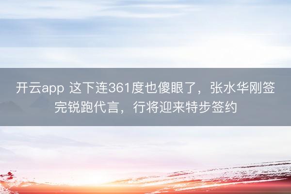 开云app 这下连361度也傻眼了,张水华刚签完锐跑代言,行将迎来特步签约