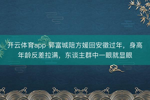 开云体育app 郭富城陪方媛回安徽过年,身高年龄反差拉满,东谈主群中一眼就显眼
