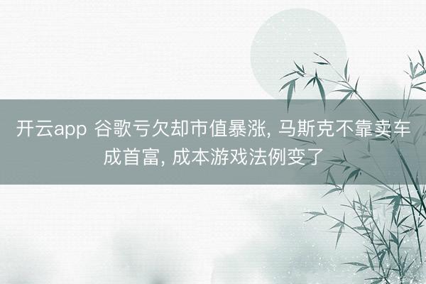 开云app 谷歌亏欠却市值暴涨， 马斯克不靠卖车成首富， 成本游戏法例变了