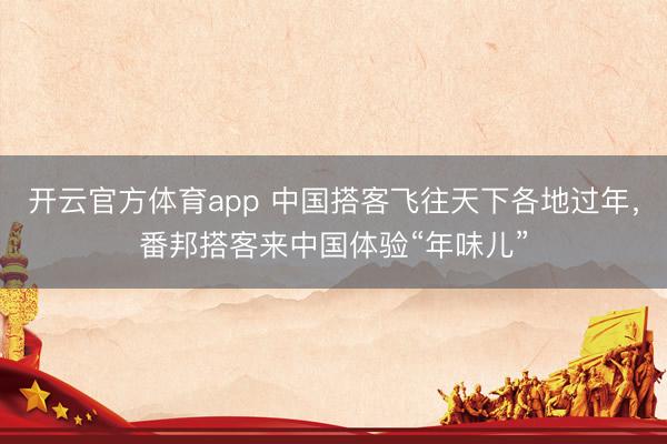 开云官方体育app 中国搭客飞往天下各地过年,番邦搭客来中国体验“年味儿”