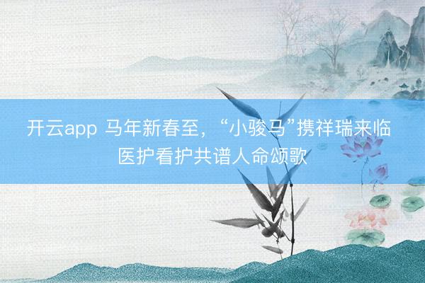 开云app 马年新春至，“小骏马”携祥瑞来临 医护看护共谱人命颂歌