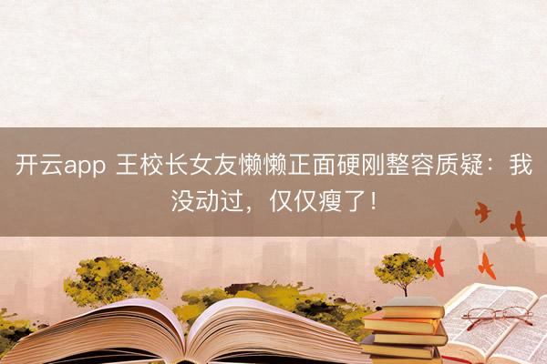 开云app 王校长女友懒懒正面硬刚整容质疑:我没动过,仅仅瘦了!
