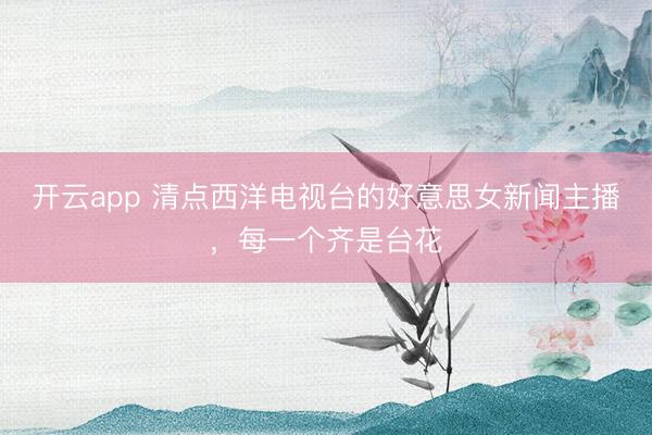 开云app 清点西洋电视台的好意思女新闻主播,每一个齐是台花