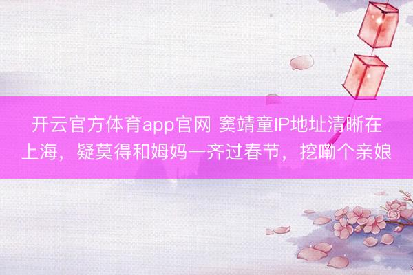 开云官方体育app官网 窦靖童IP地址清晰在上海，疑莫得和姆妈一齐过春节，挖嘞个亲娘