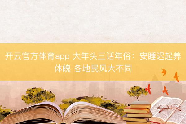 开云官方体育app 大年头三话年俗：安睡迟起养体魄 各地民风大不同