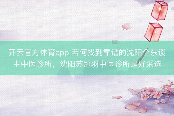 开云官方体育app 若何找到靠谱的沈阳个东谈主中医诊所，沈阳苏冠羽中医诊所是好采选
