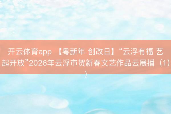 开云体育app 【粤新年 创改日】“云浮有福 艺起开放”2026年云浮市贺新春文艺作品云展播(1)